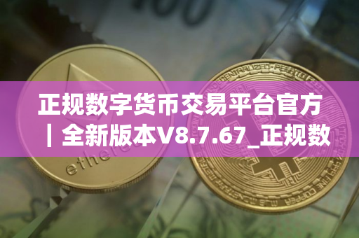 正规数字货币交易平台官方｜全新版本V8.7.67_正规数字货币交易平台交易所钱包下载