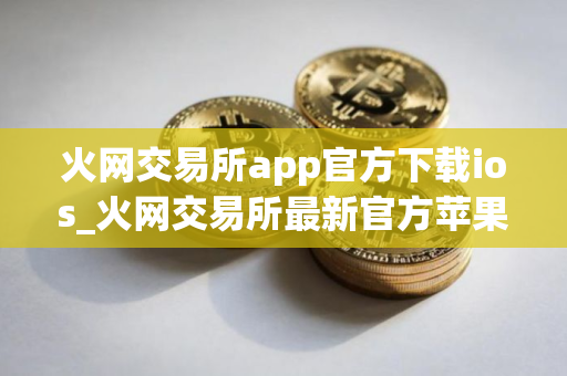 火网交易所app官方下载ios_火网交易所最新官方苹果版v2.2.1