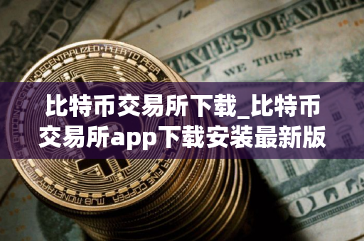 比特币交易所下载_比特币交易所app下载安装最新版