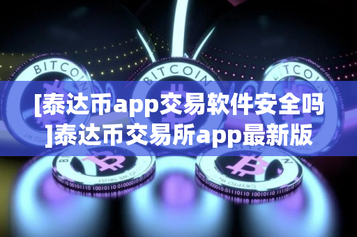 [泰达币app交易软件安全吗]泰达币交易所app最新版下载