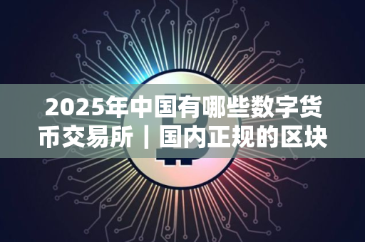 2025年中国有哪些数字货币交易所｜国内正规的区块链平台