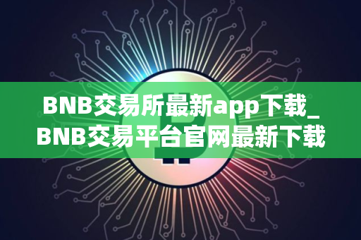 BNB交易所最新app下载_BNB交易平台官网最新下载2025