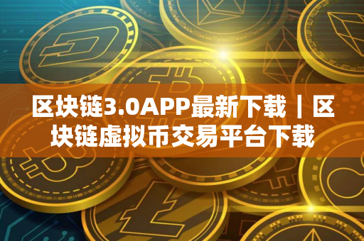 区块链3.0APP最新下载｜区块链虚拟币交易平台下载