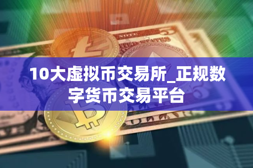 10大虚拟币交易所_正规数字货币交易平台