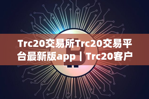 Trc20交易所Trc20交易平台最新版app｜Trc20客户端下载视频