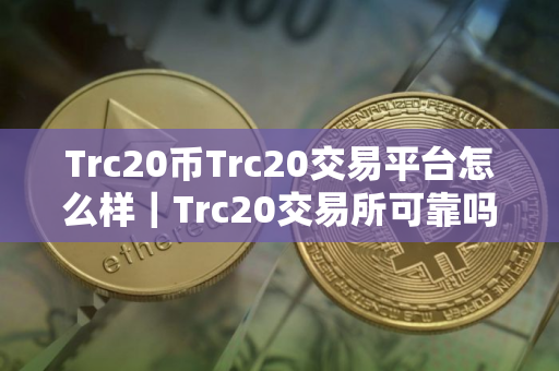 Trc20币Trc20交易平台怎么样｜Trc20交易所可靠吗