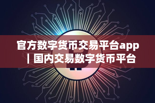 官方数字货币交易平台app｜国内交易数字货币平台
