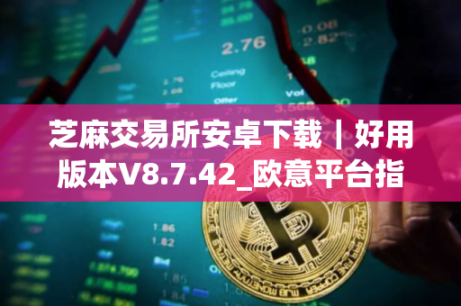 芝麻交易所安卓下载｜好用版本V8.7.42_欧意平台指定链接