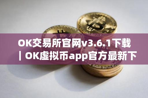 OK交易所官网v3.6.1下载｜OK虚拟币app官方最新下载