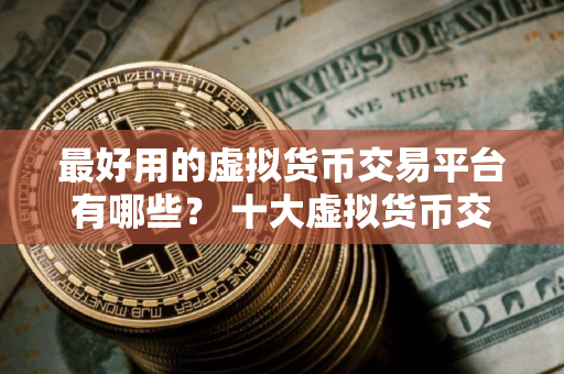 最好用的虚拟货币交易平台有哪些? 十大虚拟货币交易平台下载 最好用的虚拟货币交易平台有哪些? 十大虚拟货币交易平台下载