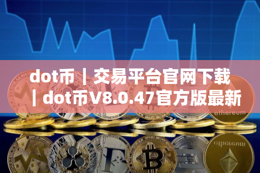 dot币｜交易平台官网下载｜dot币V8.0.47官方版最新下载