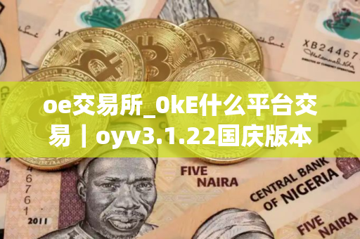 oe交易所_0kE什么平台交易｜oyv3.1.22国庆版本