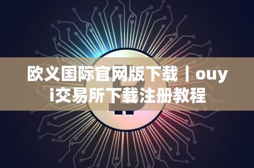 欧义国际官网版下载｜ouyi交易所下载注册教程