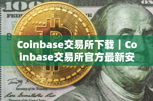 Coinbase交易所下载｜Coinbase交易所官方最新安全版下载安装