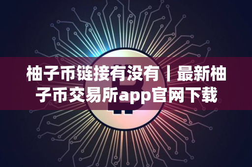 柚子币链接有没有｜最新柚子币交易所app官网下载