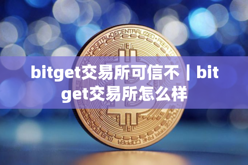bitget交易所可信不｜bitget交易所怎么样
