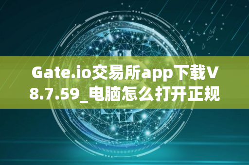 Gate.io交易所app下载V8.7.59_电脑怎么打开正规数字货币交易平台