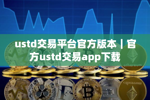ustd交易平台官方版本｜官方ustd交易app下载