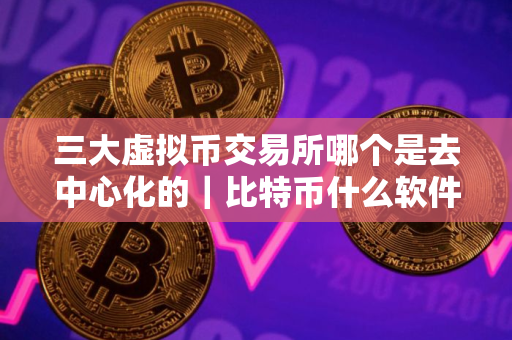 三大虚拟币交易所哪个是去中心化的｜比特币什么软件可以玩