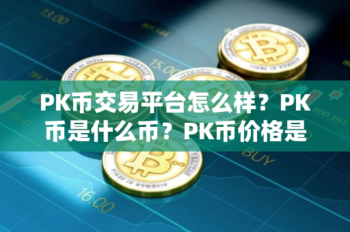 PK币交易平台怎么样？PK币是什么币？PK币价格是多少？