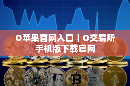 O苹果官网入口｜O交易所手机版下载官网