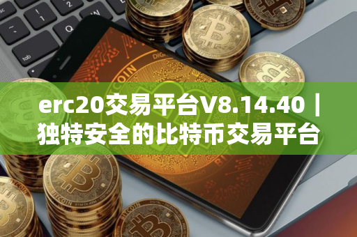erc20交易平台V8.14.40｜独特安全的比特币交易平台