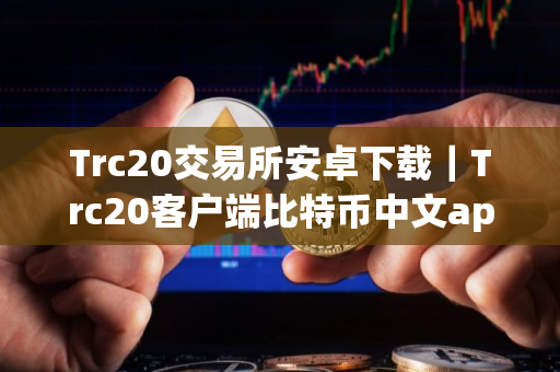 Trc20交易所安卓下载｜Trc20客户端比特币中文app下载