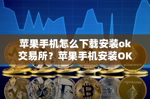 苹果手机怎么下载安装ok交易所？苹果手机安装OK交易平台APP指南