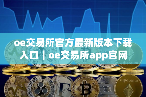 oe交易所官方最新版本下载入口｜oe交易所app官网