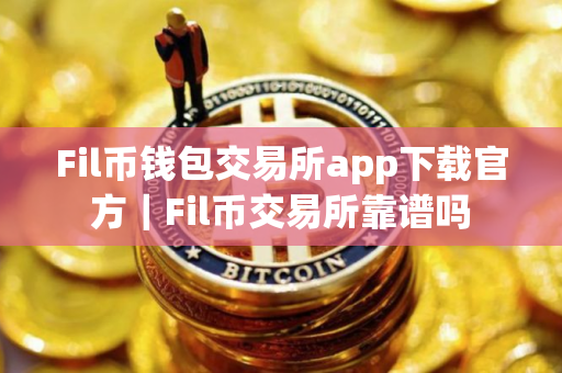 Fil币钱包交易所app下载官方｜Fil币交易所靠谱吗
