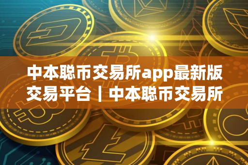 中本聪币交易所app最新版交易平台｜中本聪币交易所app软件最新