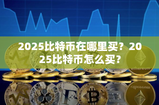 2025比特币在哪里买？2025比特币怎么买？