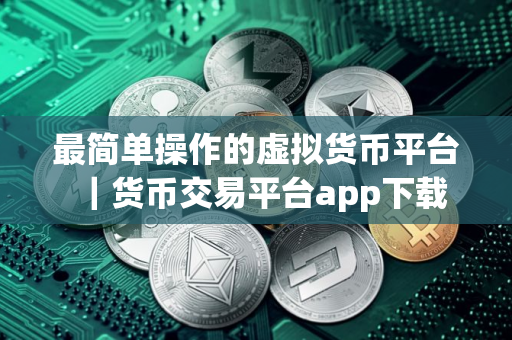 最简单操作的虚拟货币平台｜货币交易平台app下载