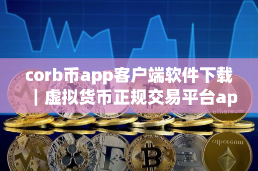 corb币app客户端软件下载｜虚拟货币正规交易平台app最新版