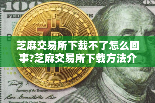 芝麻交易所下载不了怎么回事?芝麻交易所下载方法介绍