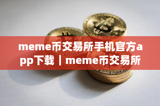 meme币交易所手机官方app下载｜meme币交易所手机app官方版下载