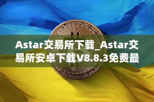 Astar交易所下载_Astar交易所安卓下载V8.8.3免费最新版本下载