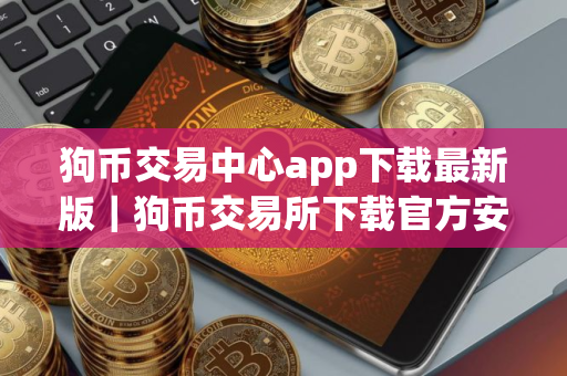 狗币交易中心app下载最新版｜狗币交易所下载官方安卓app下载最新