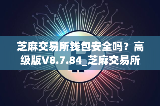 芝麻交易所钱包安全吗？高级版V8.7.84_芝麻交易所最新版下载