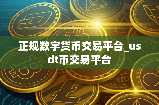 正规数字货币交易平台_usdt币交易平台
