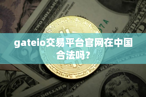gateio交易平台官网在中国合法吗？