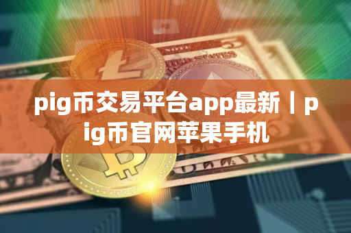 pig币交易平台app最新｜pig币官网苹果手机