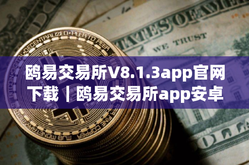 鸥易交易所V8.1.3app官网下载｜鸥易交易所app安卓官网下载
