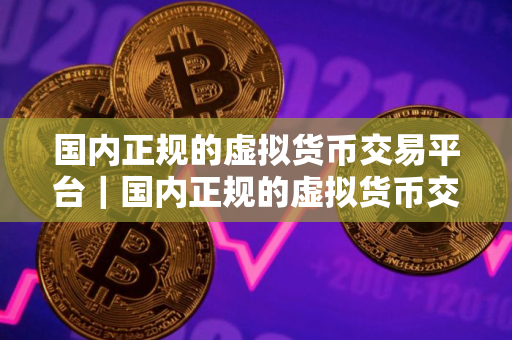 国内正规的虚拟货币交易平台｜国内正规的虚拟货币交易平台币火下载
