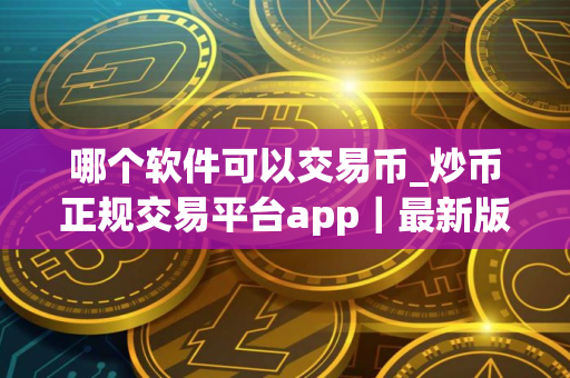 哪个软件可以交易币_炒币正规交易平台app｜最新版