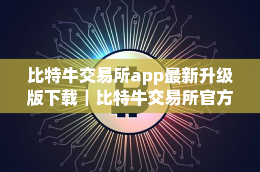 比特牛交易所app最新升级版下载｜比特牛交易所官方2025最新安全版下载