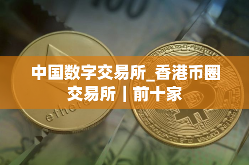 中国数字交易所_香港币圈交易所｜前十家