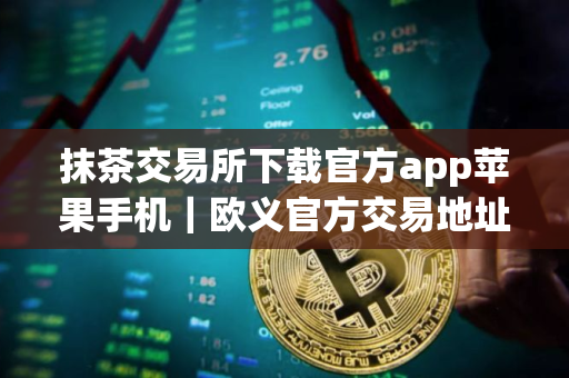 抹茶交易所下载官方app苹果手机｜欧义官方交易地址