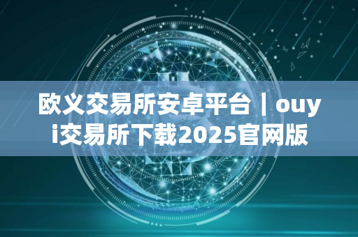 欧义交易所安卓平台｜ouyi交易所下载2025官网版