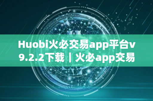 Huobi火必交易app平台v9.2.2下载｜火必app交易平台安装包